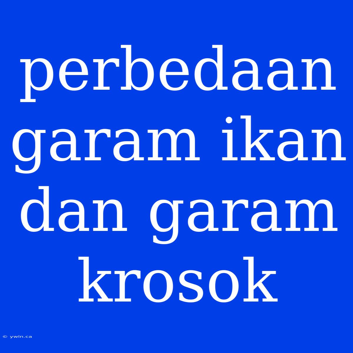 Perbedaan Garam Ikan Dan Garam Krosok