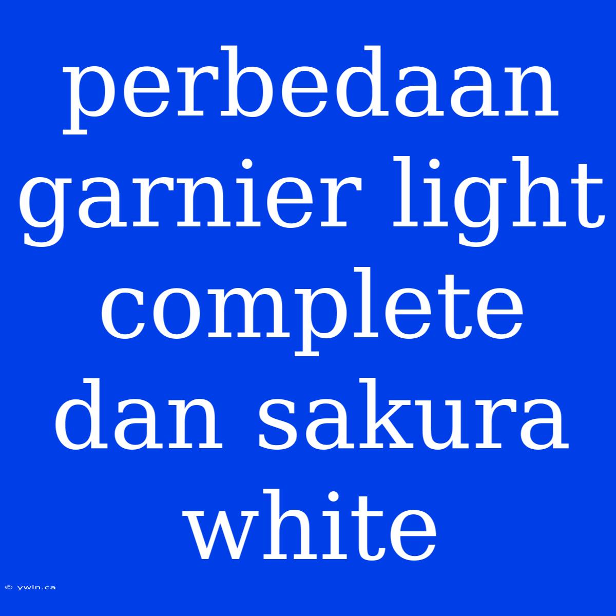 Perbedaan Garnier Light Complete Dan Sakura White