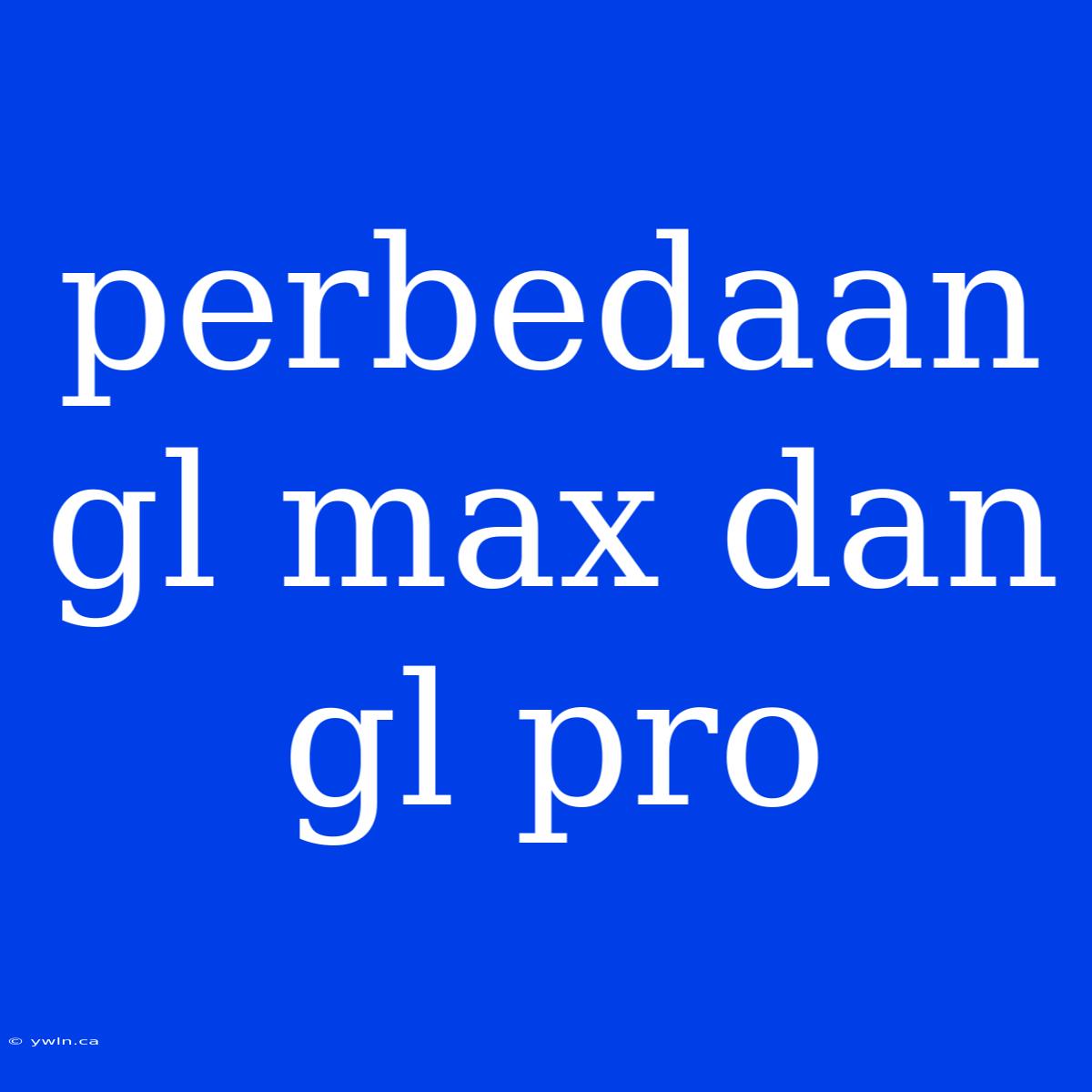 Perbedaan Gl Max Dan Gl Pro