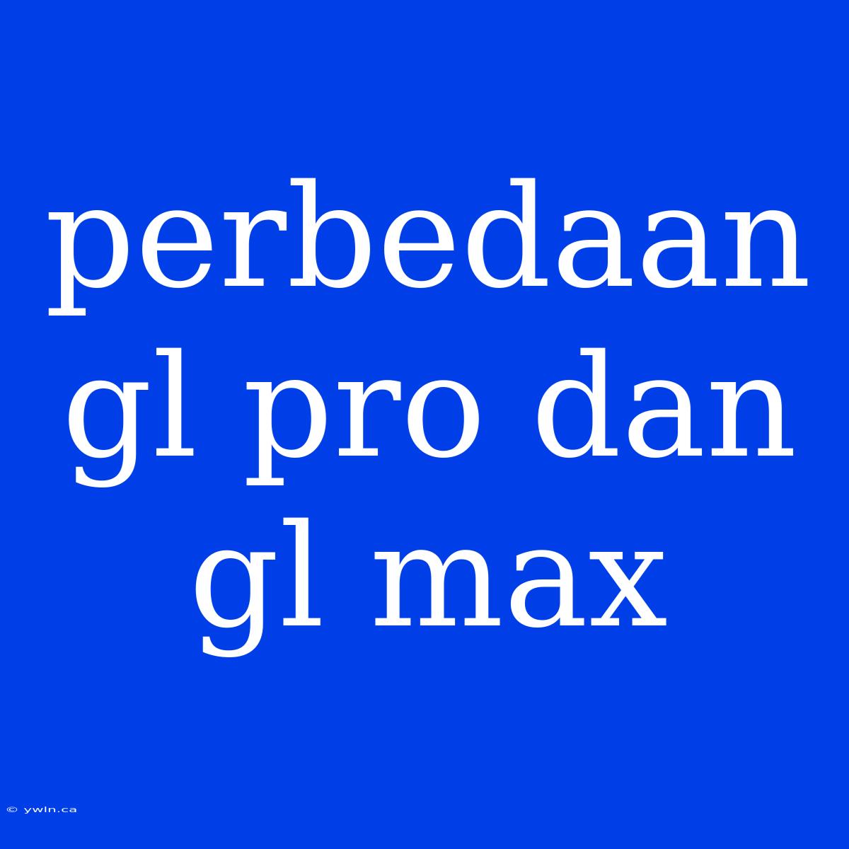 Perbedaan Gl Pro Dan Gl Max