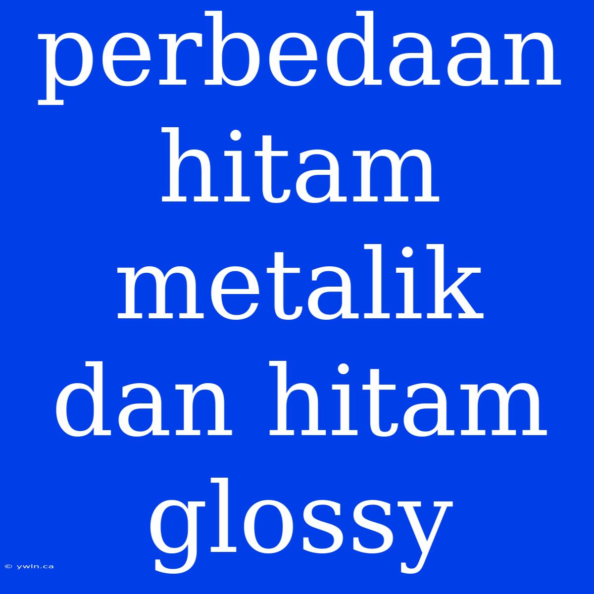 Perbedaan Hitam Metalik Dan Hitam Glossy