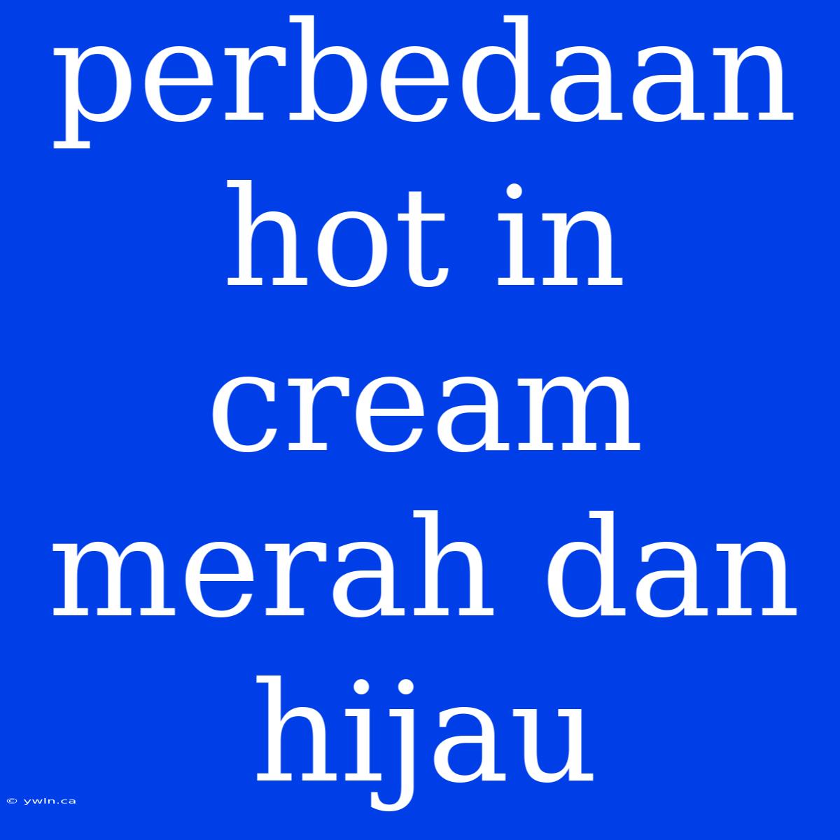 Perbedaan Hot In Cream Merah Dan Hijau