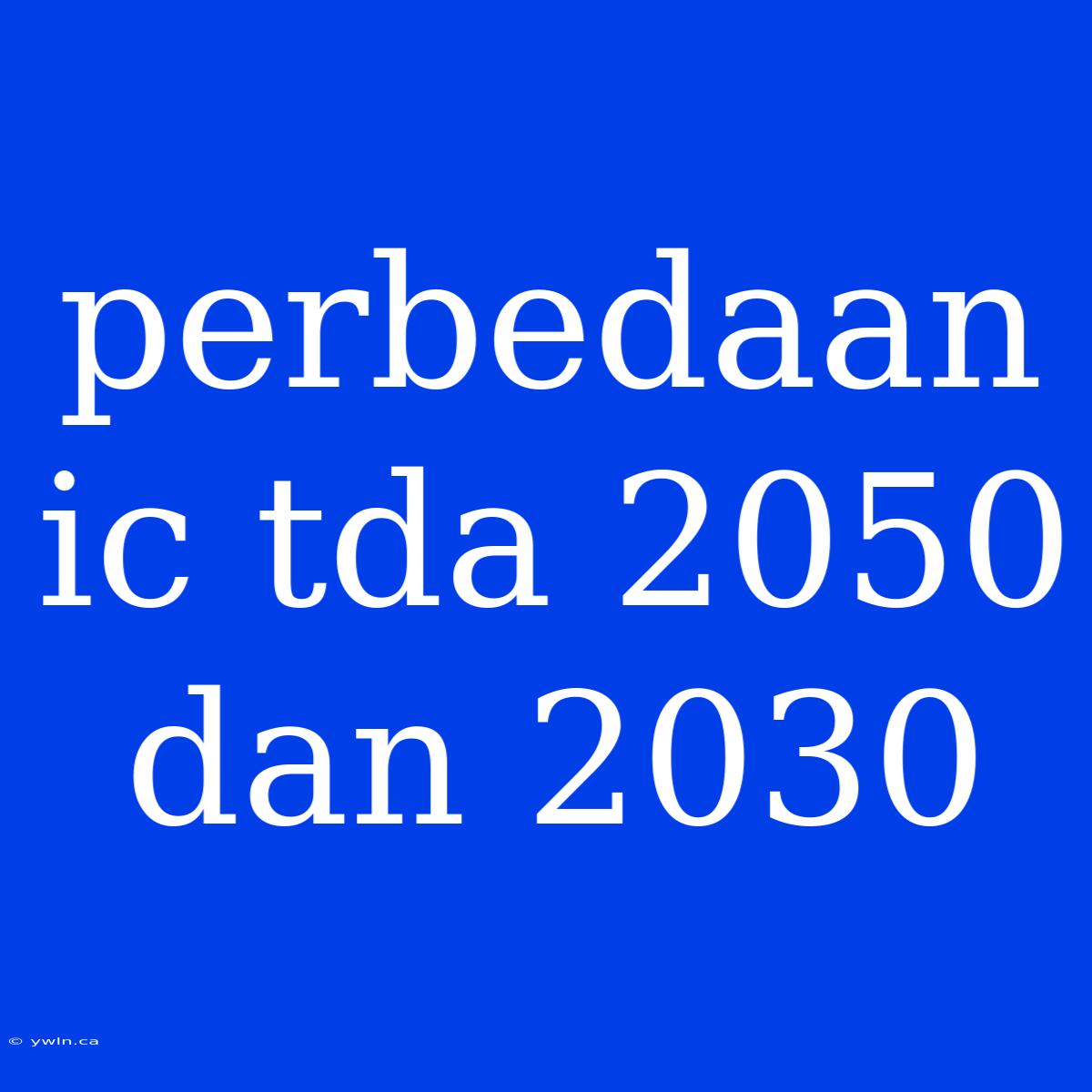 Perbedaan Ic Tda 2050 Dan 2030