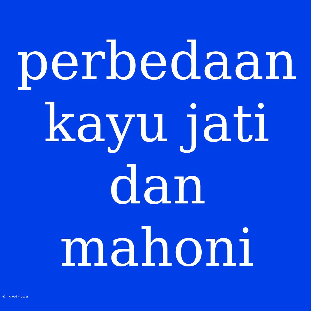 Perbedaan Kayu Jati Dan Mahoni