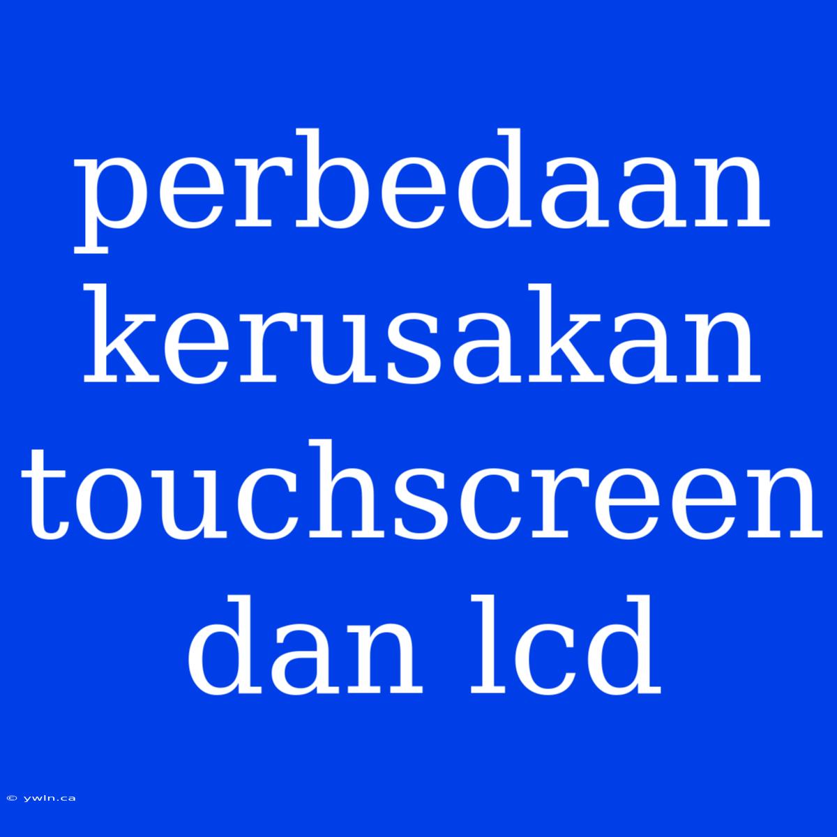 Perbedaan Kerusakan Touchscreen Dan Lcd