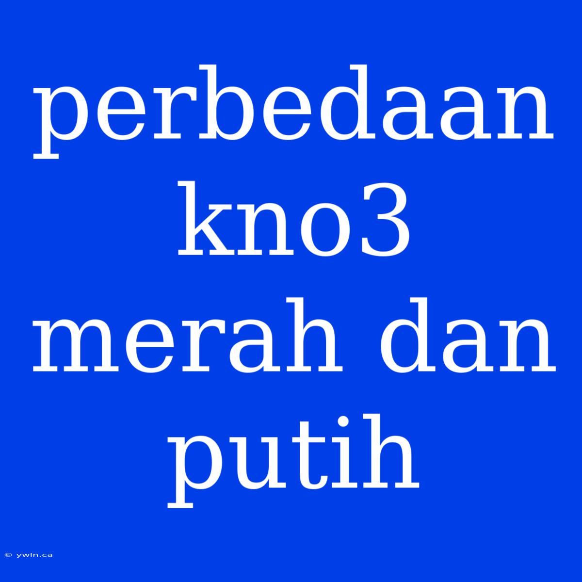 Perbedaan Kno3 Merah Dan Putih