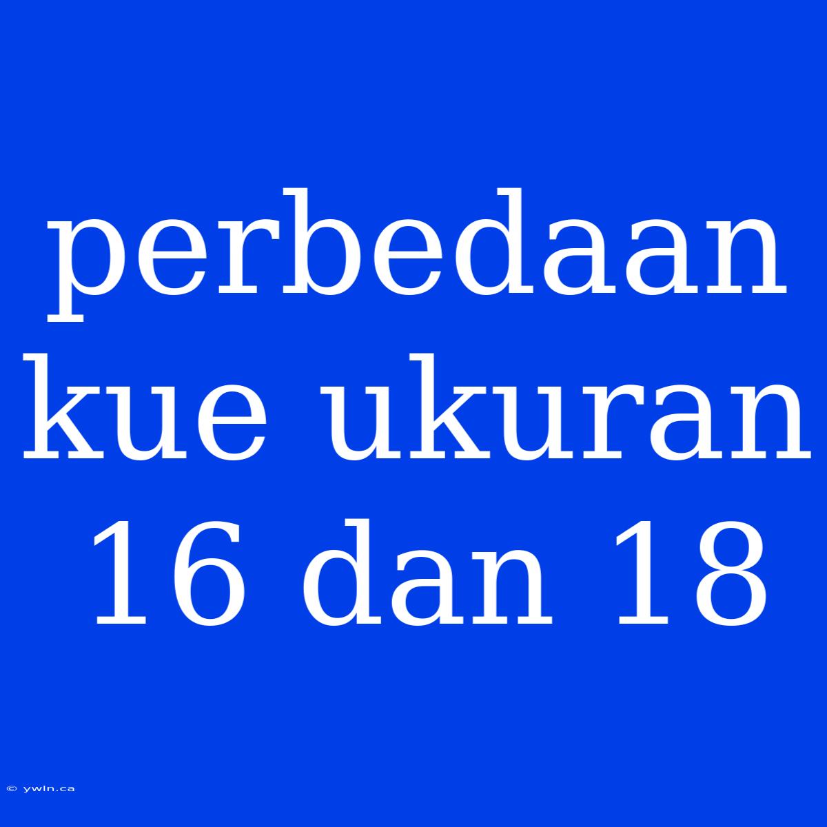 Perbedaan Kue Ukuran 16 Dan 18