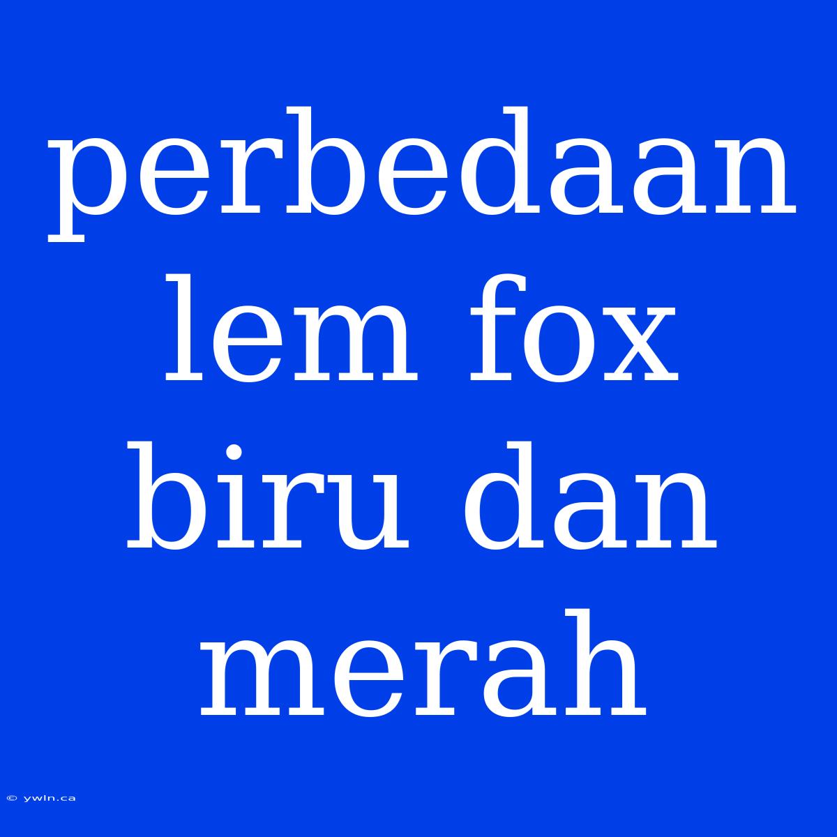 Perbedaan Lem Fox Biru Dan Merah