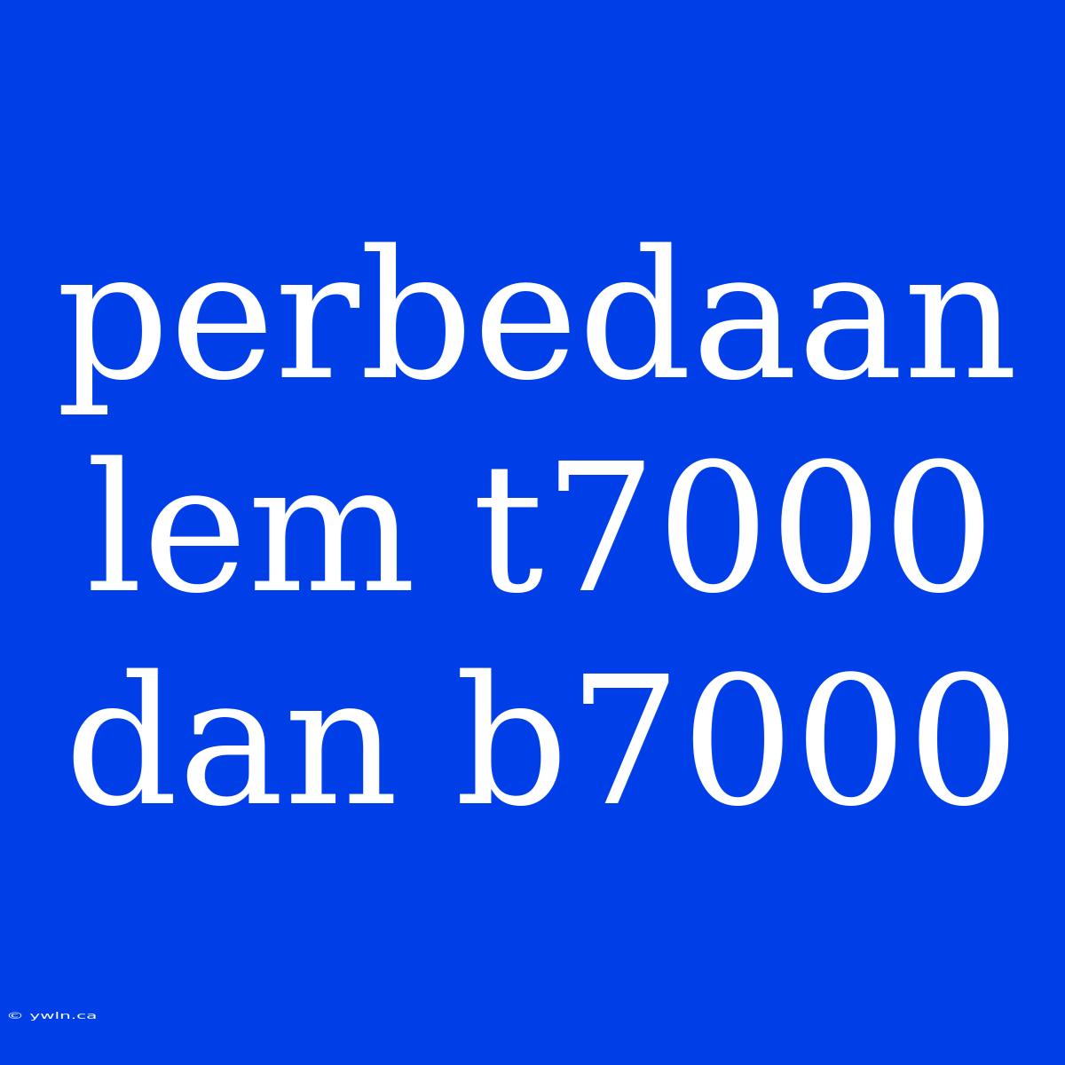 Perbedaan Lem T7000 Dan B7000