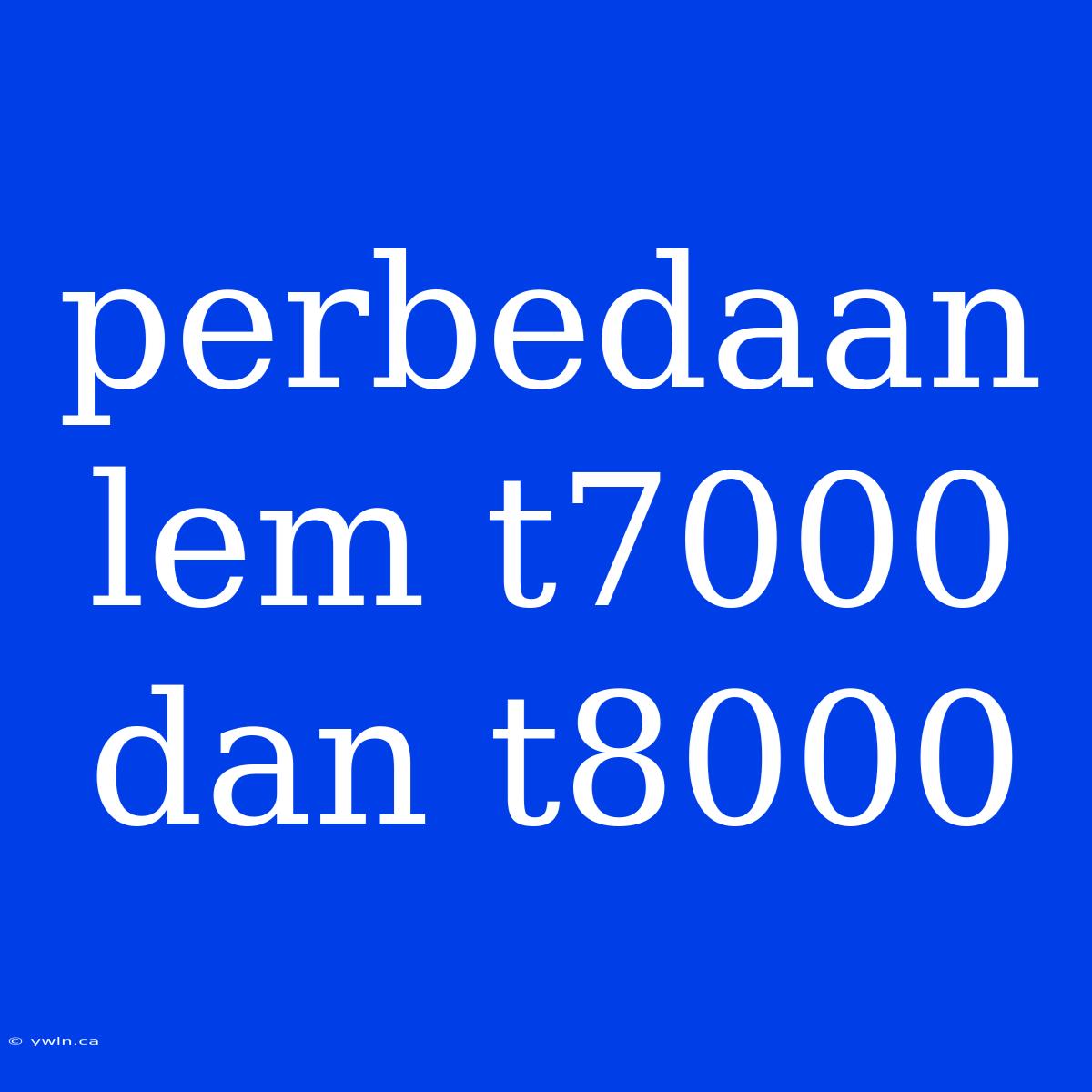 Perbedaan Lem T7000 Dan T8000