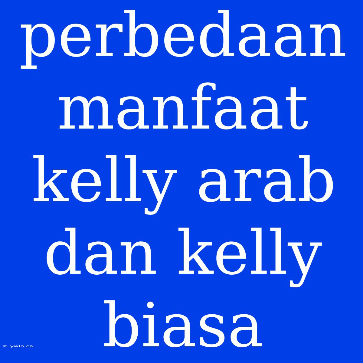 Perbedaan Manfaat Kelly Arab Dan Kelly Biasa