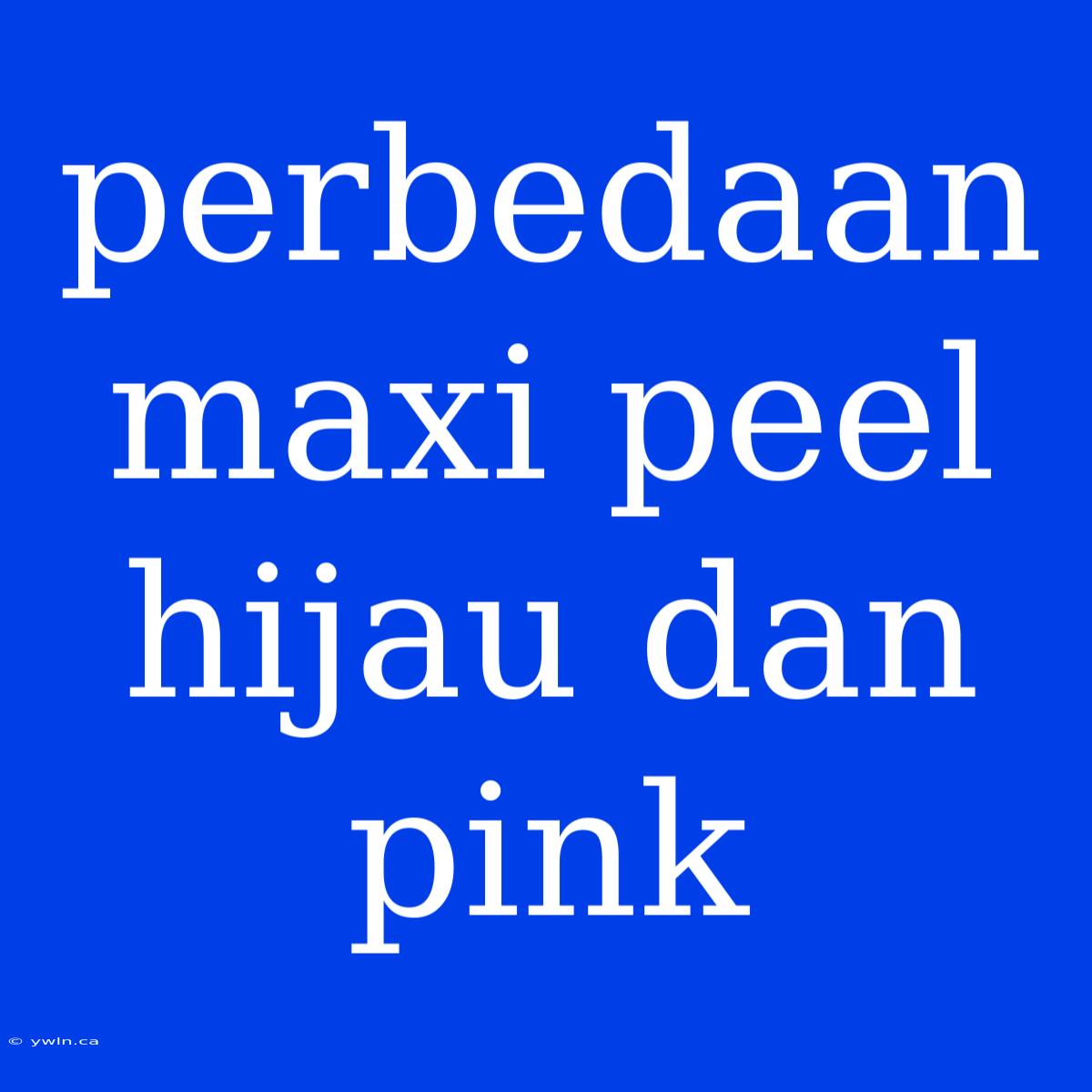 Perbedaan Maxi Peel Hijau Dan Pink