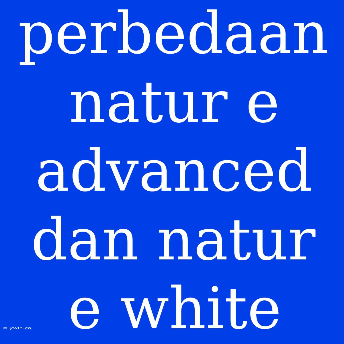 Perbedaan Natur E Advanced Dan Natur E White