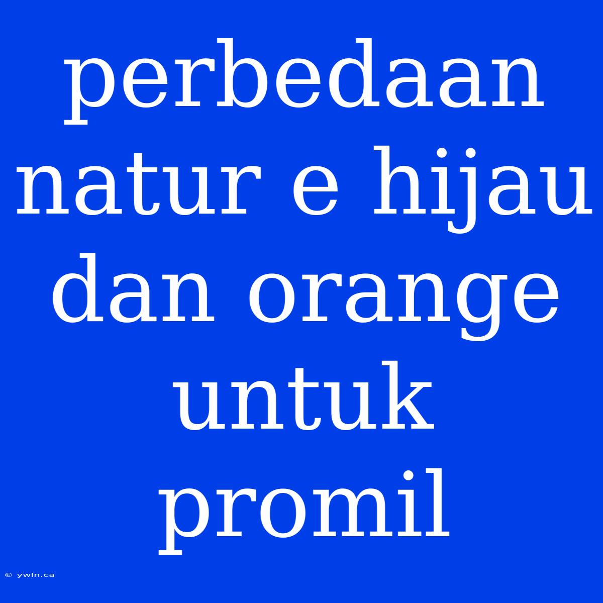 Perbedaan Natur E Hijau Dan Orange Untuk Promil