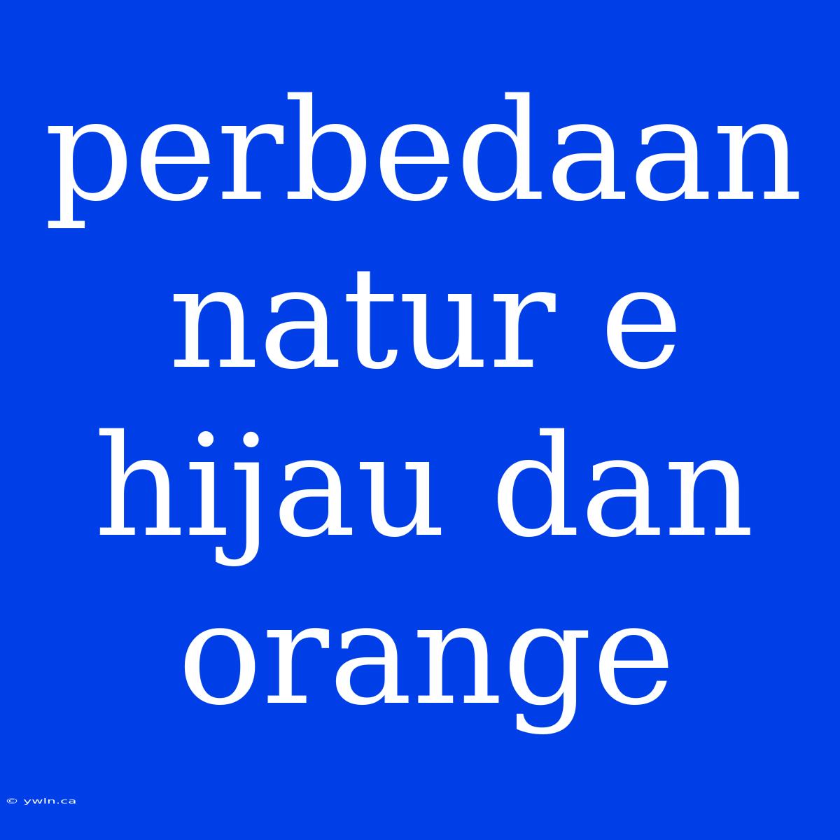 Perbedaan Natur E Hijau Dan Orange