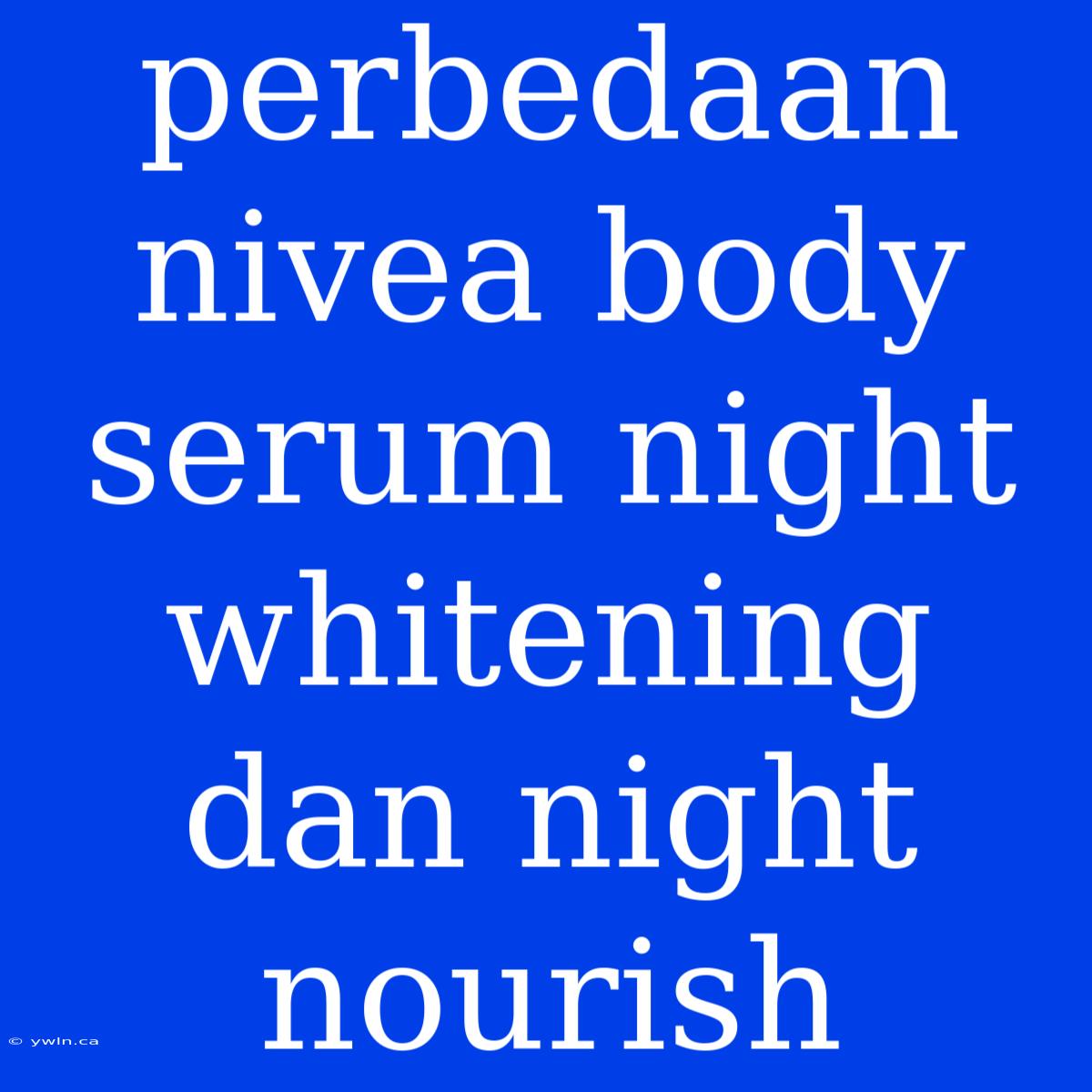 Perbedaan Nivea Body Serum Night Whitening Dan Night Nourish