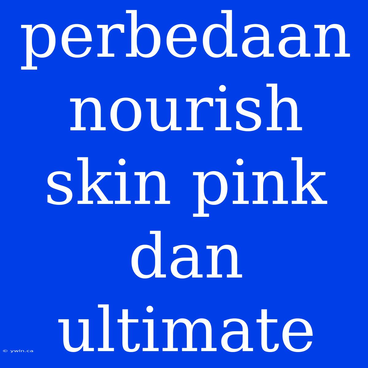 Perbedaan Nourish Skin Pink Dan Ultimate