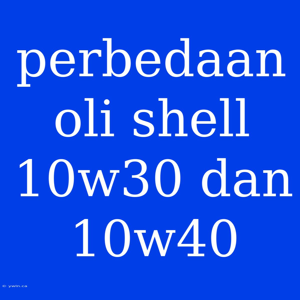 Perbedaan Oli Shell 10w30 Dan 10w40