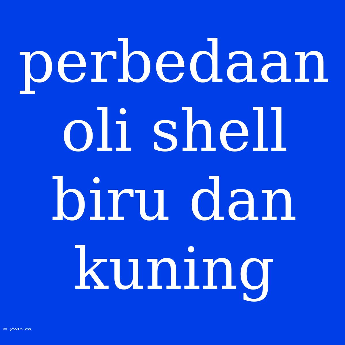 Perbedaan Oli Shell Biru Dan Kuning