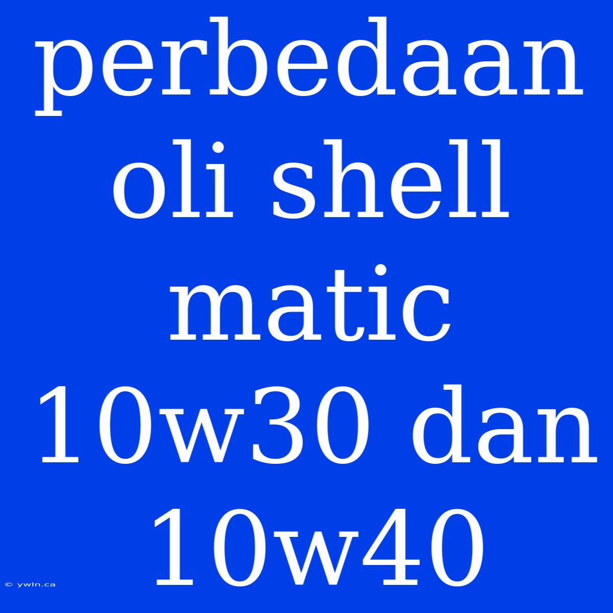 Perbedaan Oli Shell Matic 10w30 Dan 10w40