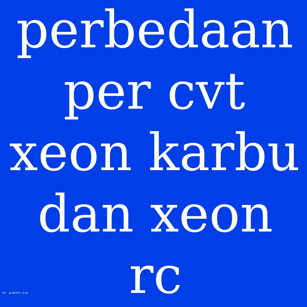 Perbedaan Per Cvt Xeon Karbu Dan Xeon Rc