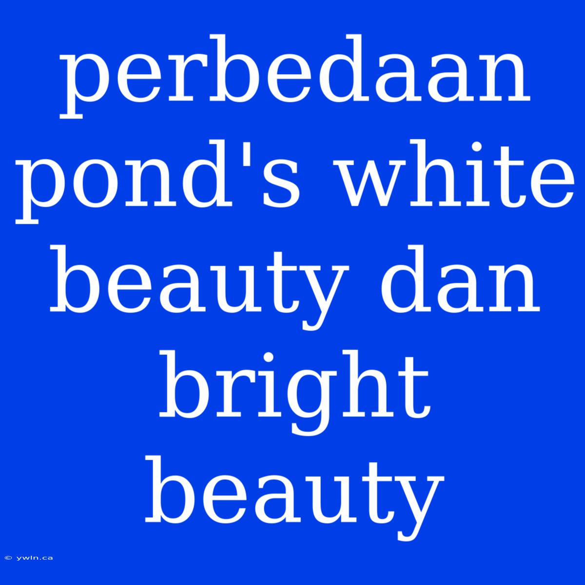 Perbedaan Pond's White Beauty Dan Bright Beauty