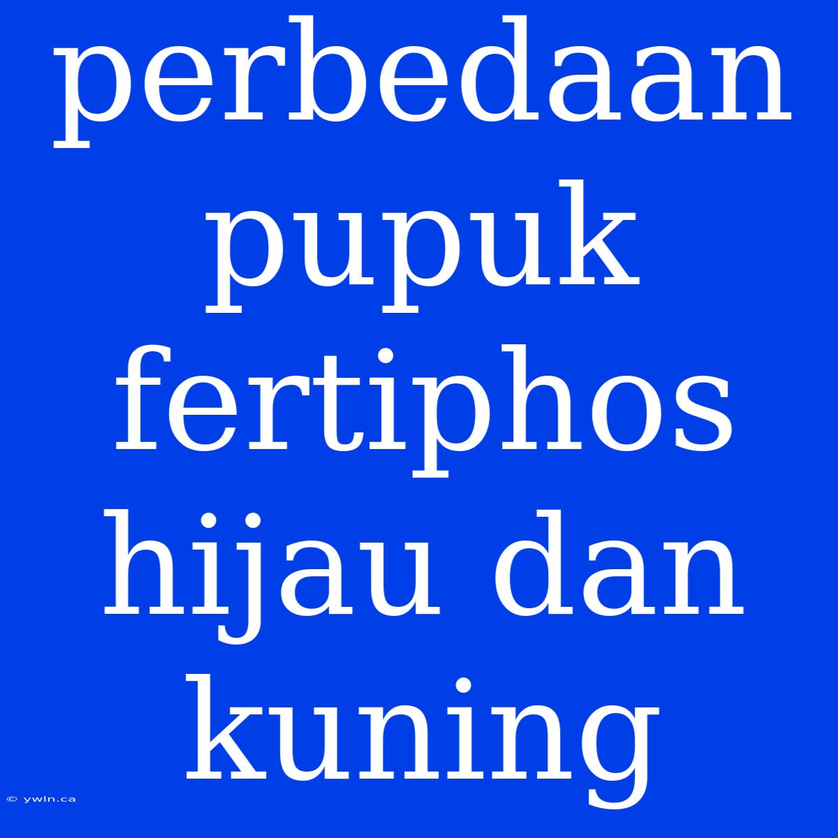 Perbedaan Pupuk Fertiphos Hijau Dan Kuning