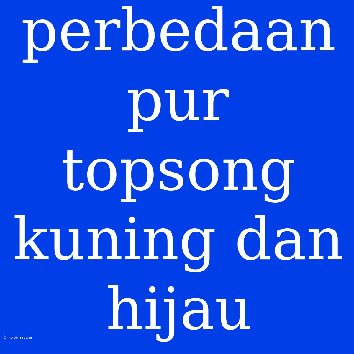 Perbedaan Pur Topsong Kuning Dan Hijau