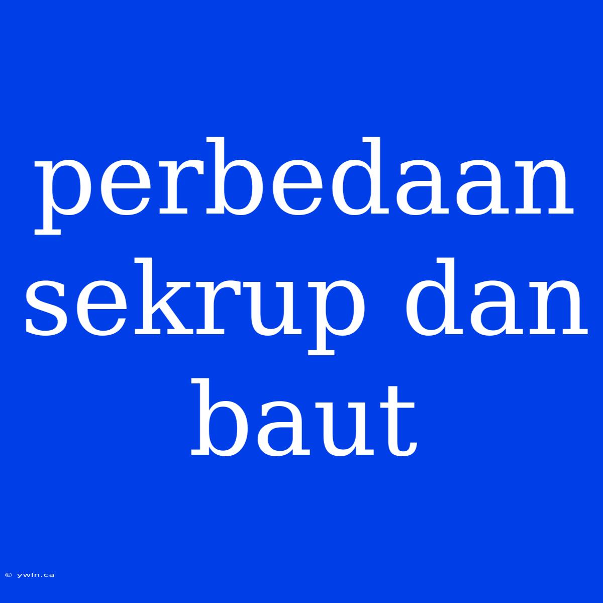 Perbedaan Sekrup Dan Baut