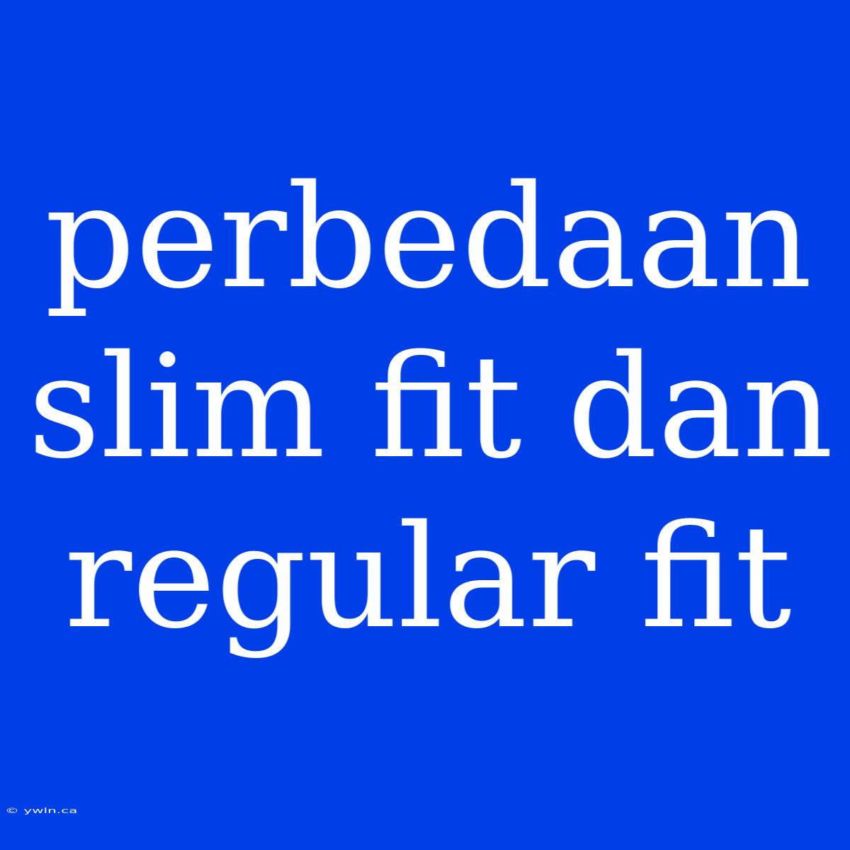 Perbedaan Slim Fit Dan Regular Fit