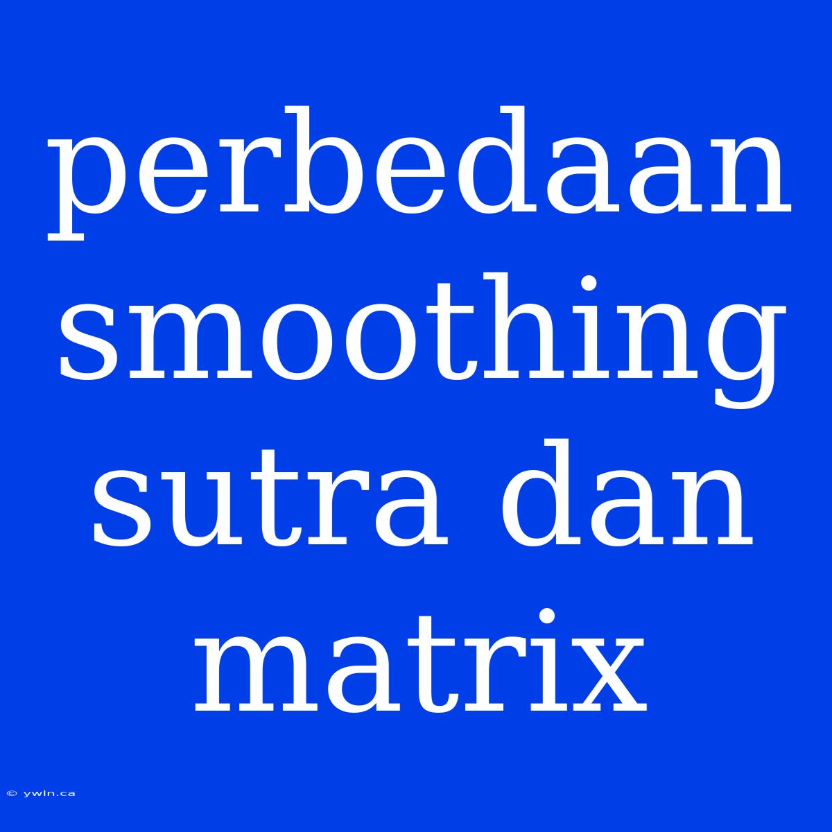 Perbedaan Smoothing Sutra Dan Matrix