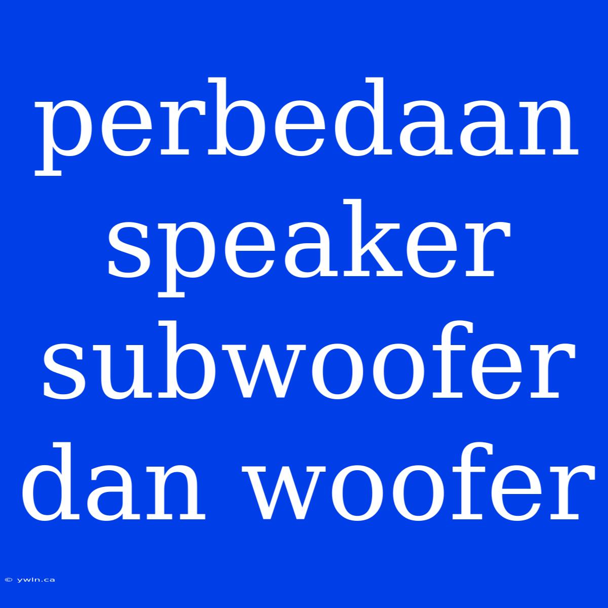 Perbedaan Speaker Subwoofer Dan Woofer