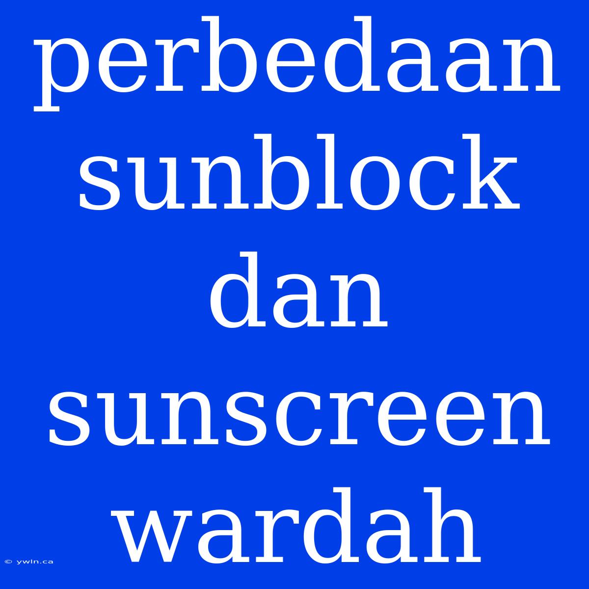 Perbedaan Sunblock Dan Sunscreen Wardah