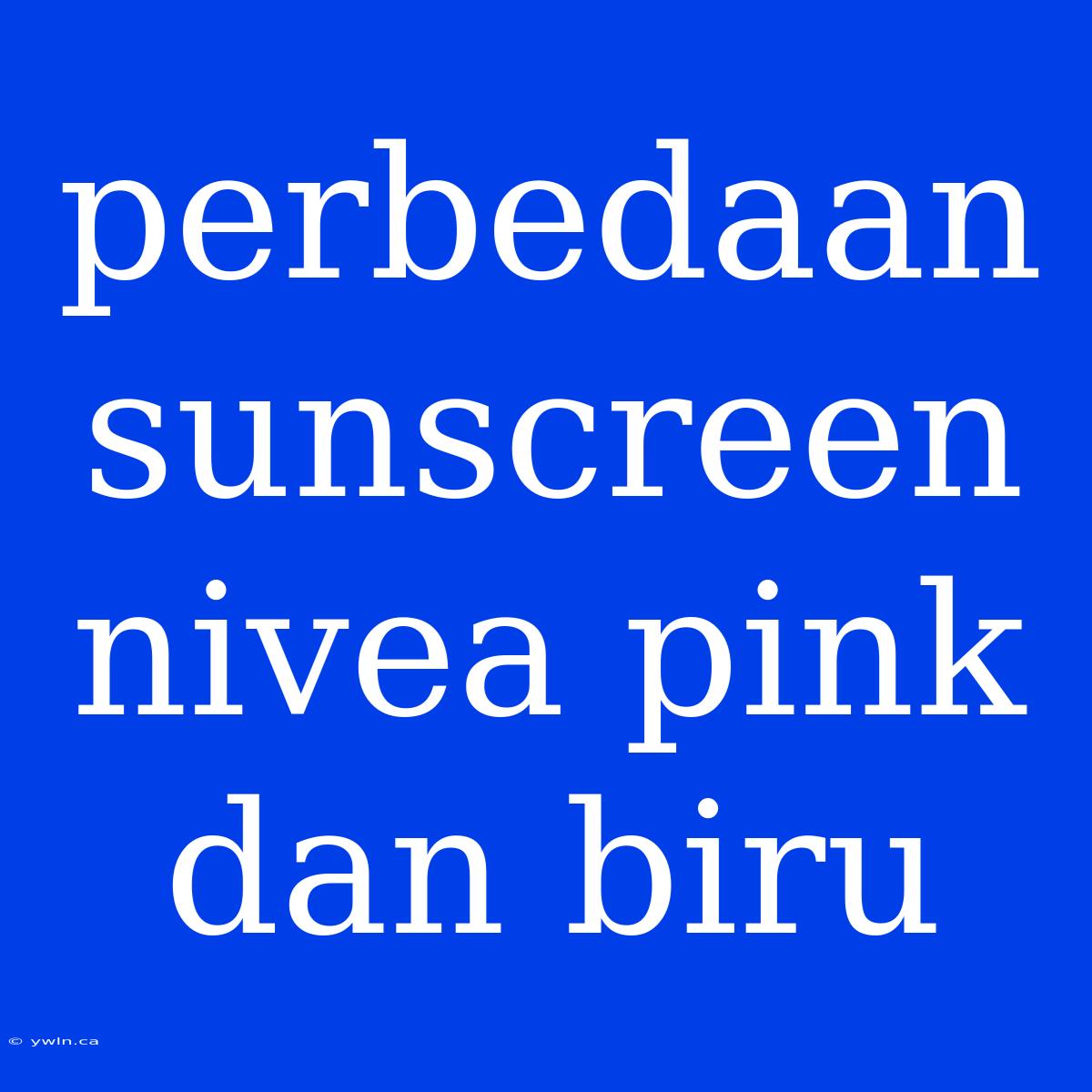 Perbedaan Sunscreen Nivea Pink Dan Biru