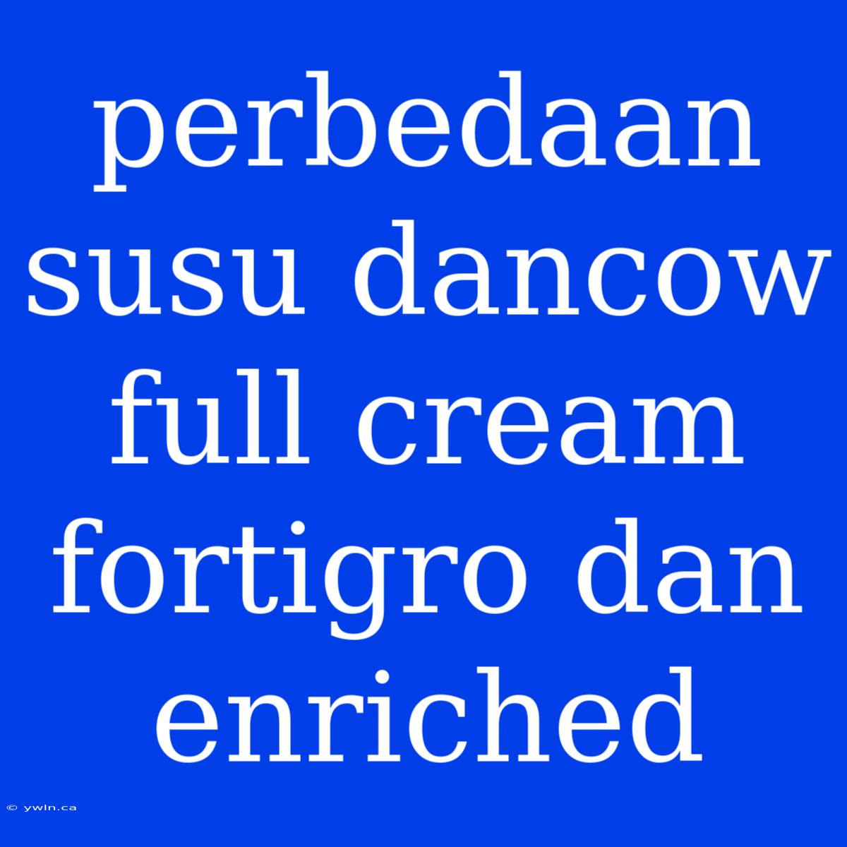 Perbedaan Susu Dancow Full Cream Fortigro Dan Enriched