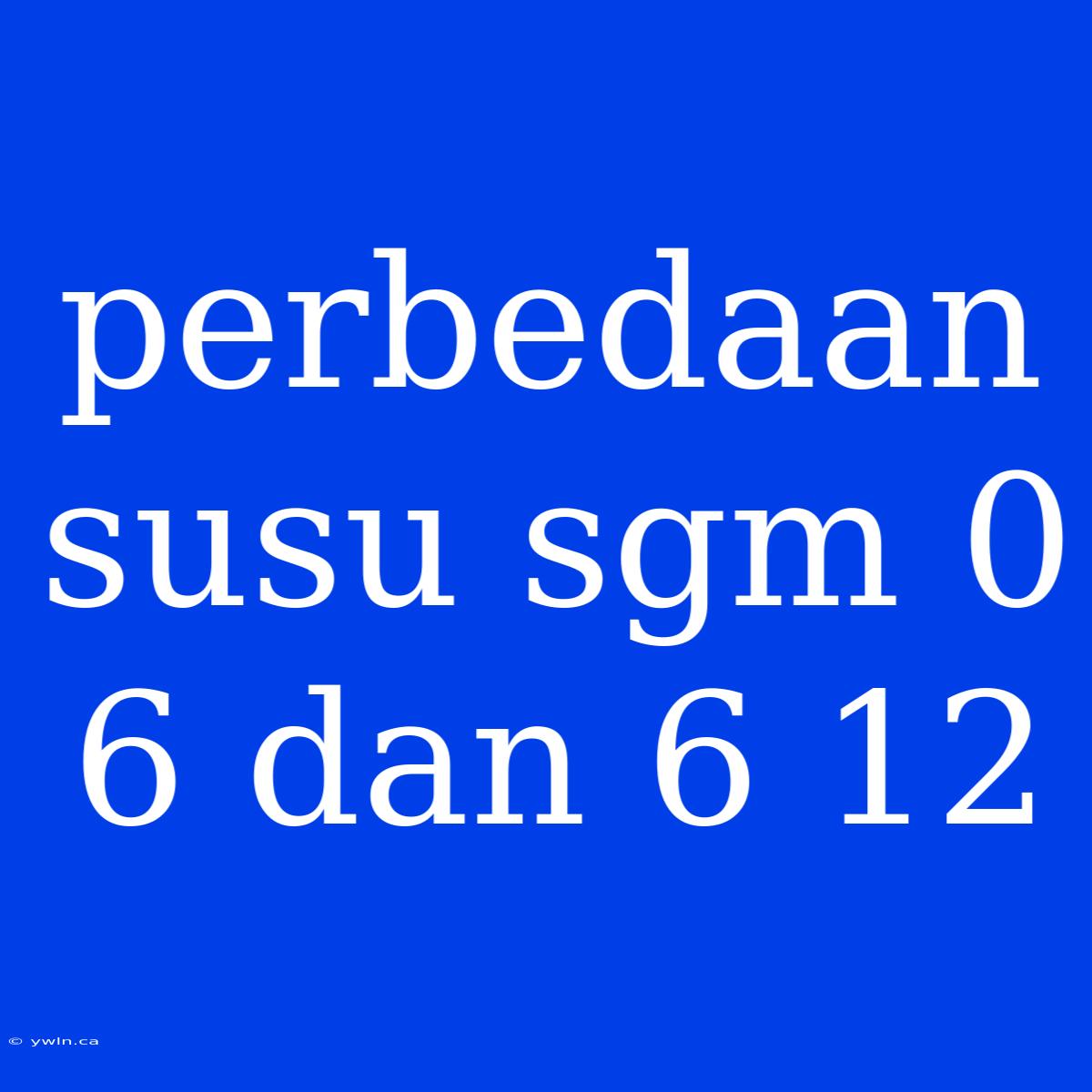 Perbedaan Susu Sgm 0 6 Dan 6 12