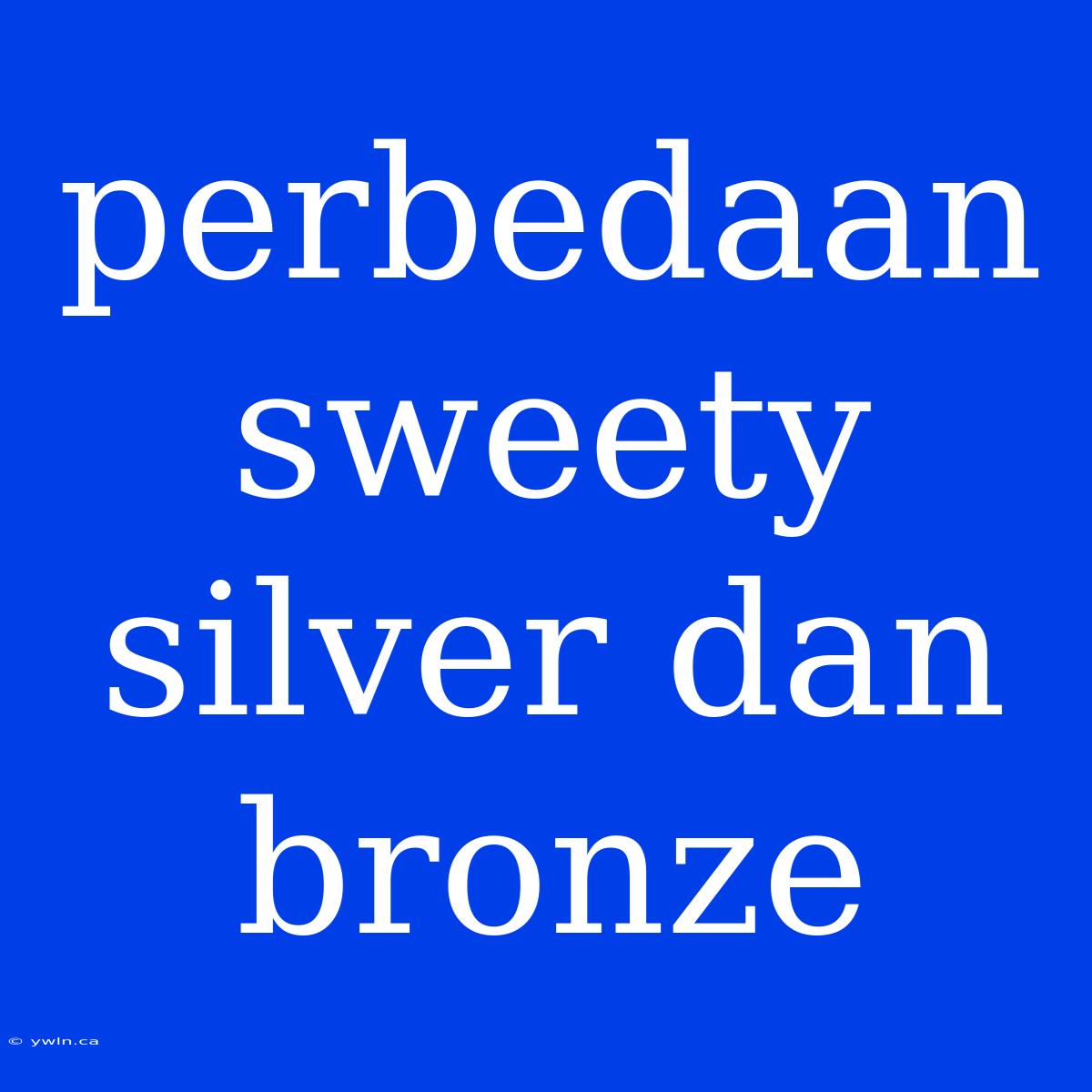 Perbedaan Sweety Silver Dan Bronze