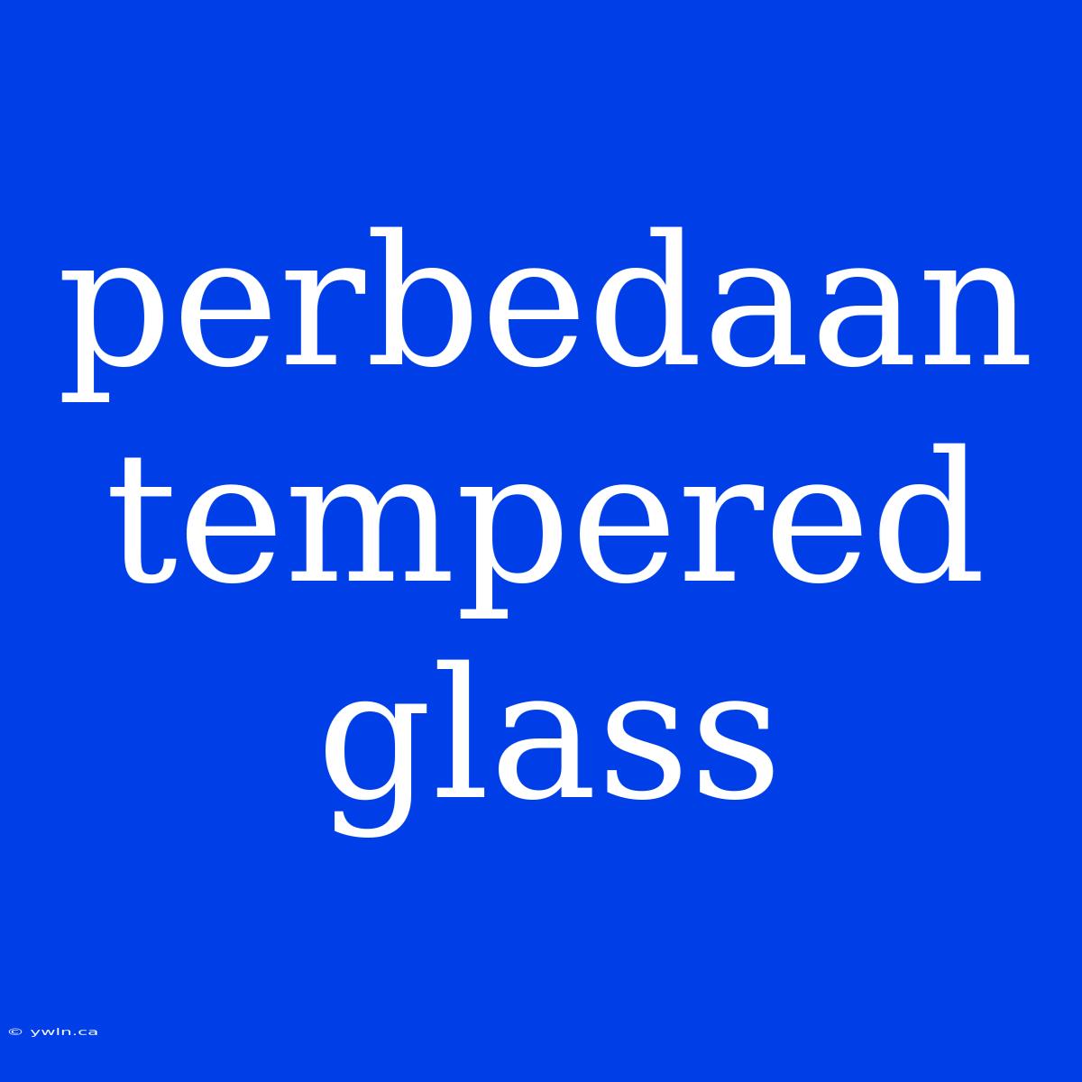 Perbedaan Tempered Glass