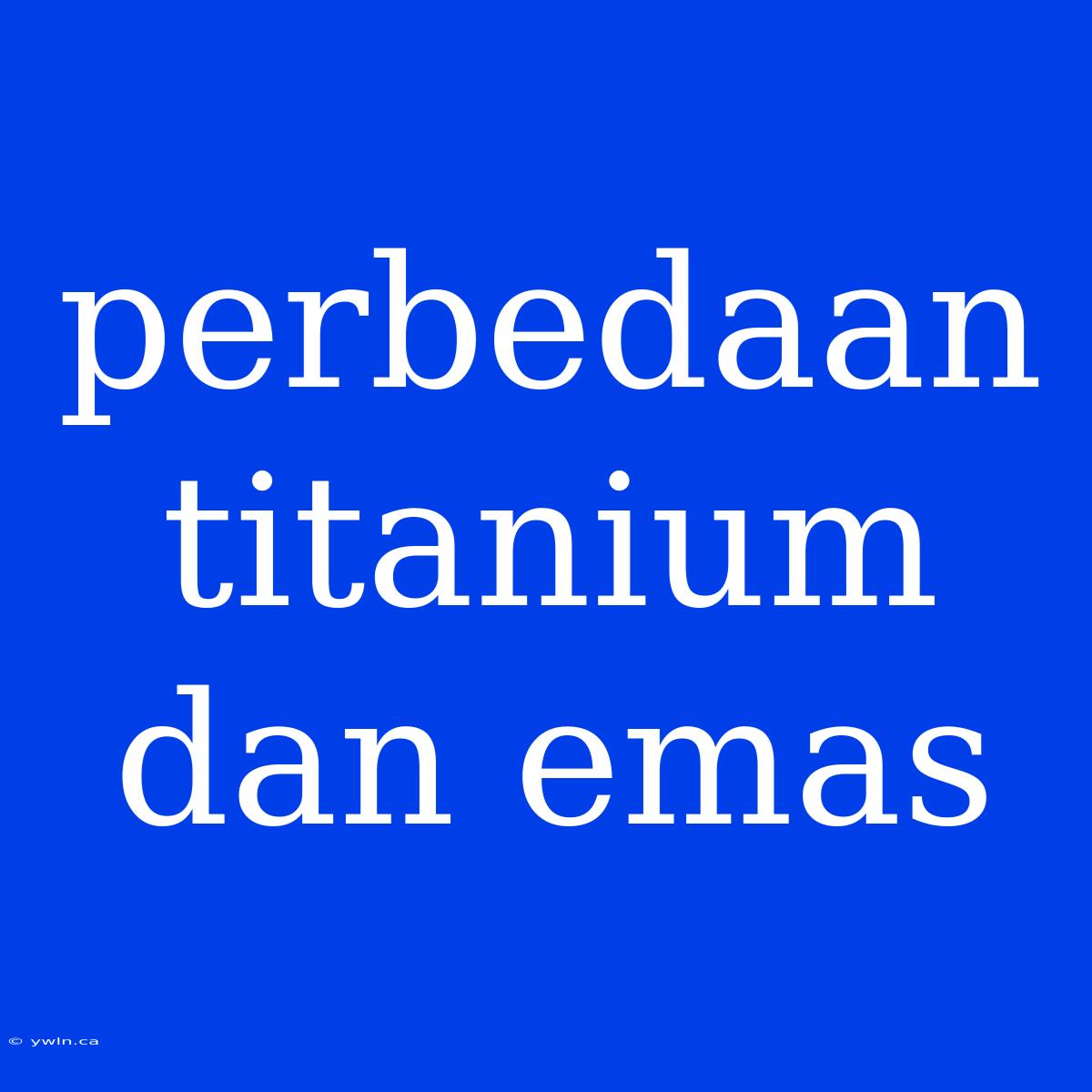 Perbedaan Titanium Dan Emas