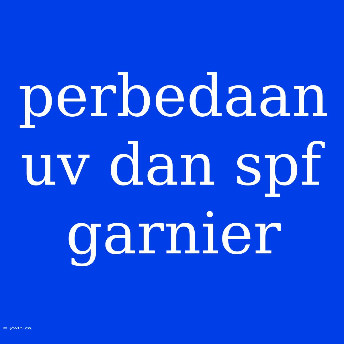 Perbedaan Uv Dan Spf Garnier