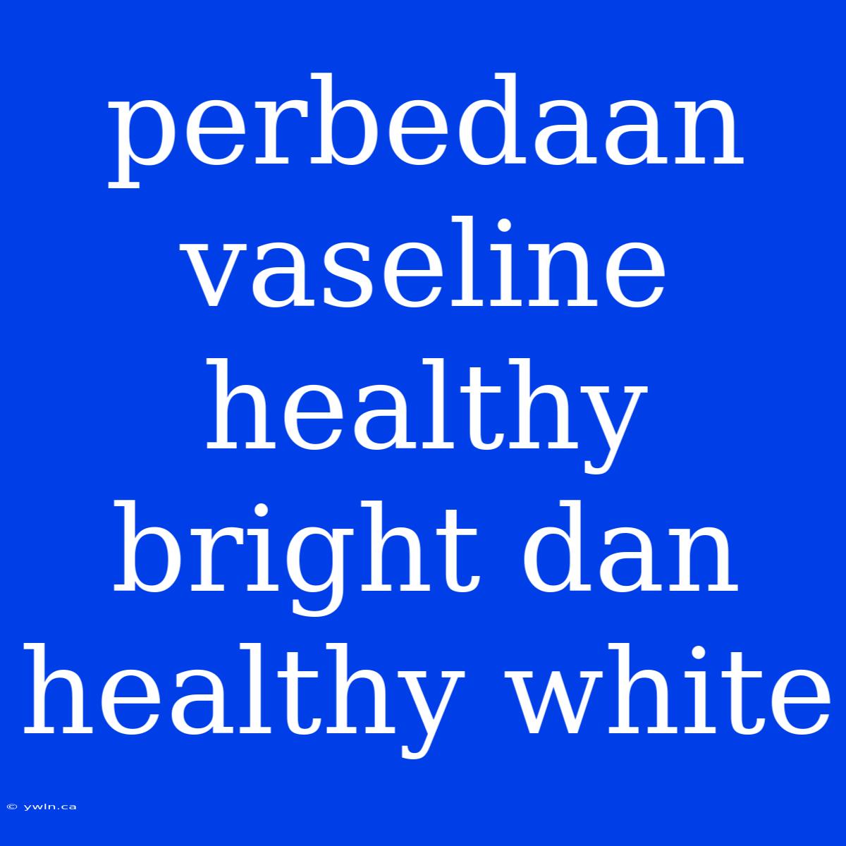 Perbedaan Vaseline Healthy Bright Dan Healthy White