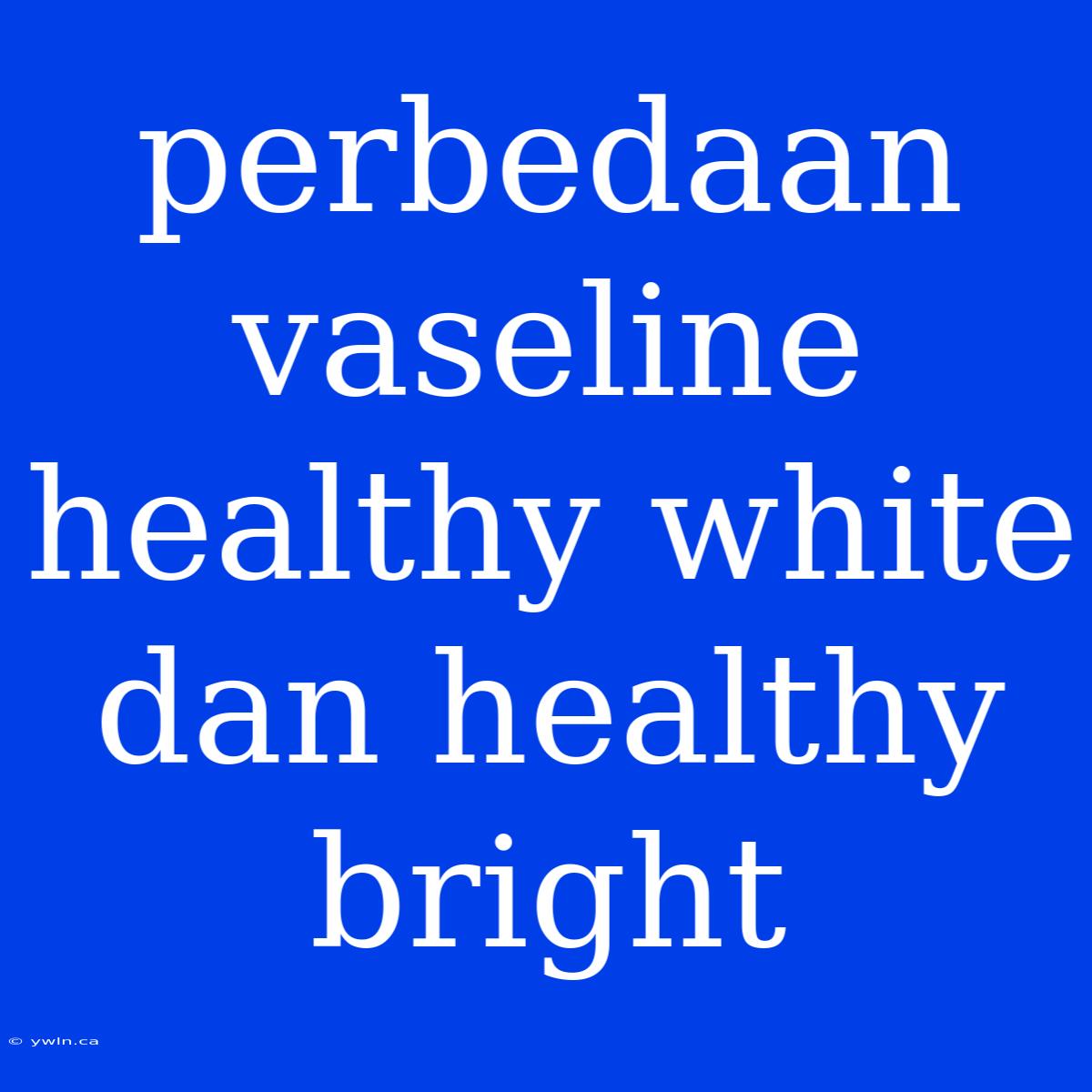 Perbedaan Vaseline Healthy White Dan Healthy Bright