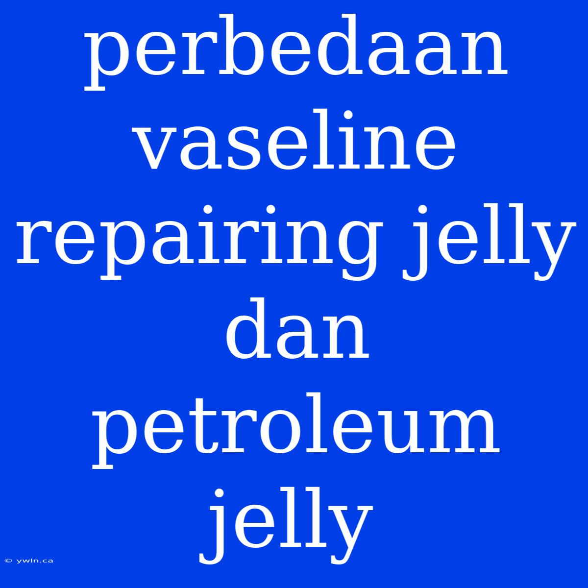 Perbedaan Vaseline Repairing Jelly Dan Petroleum Jelly