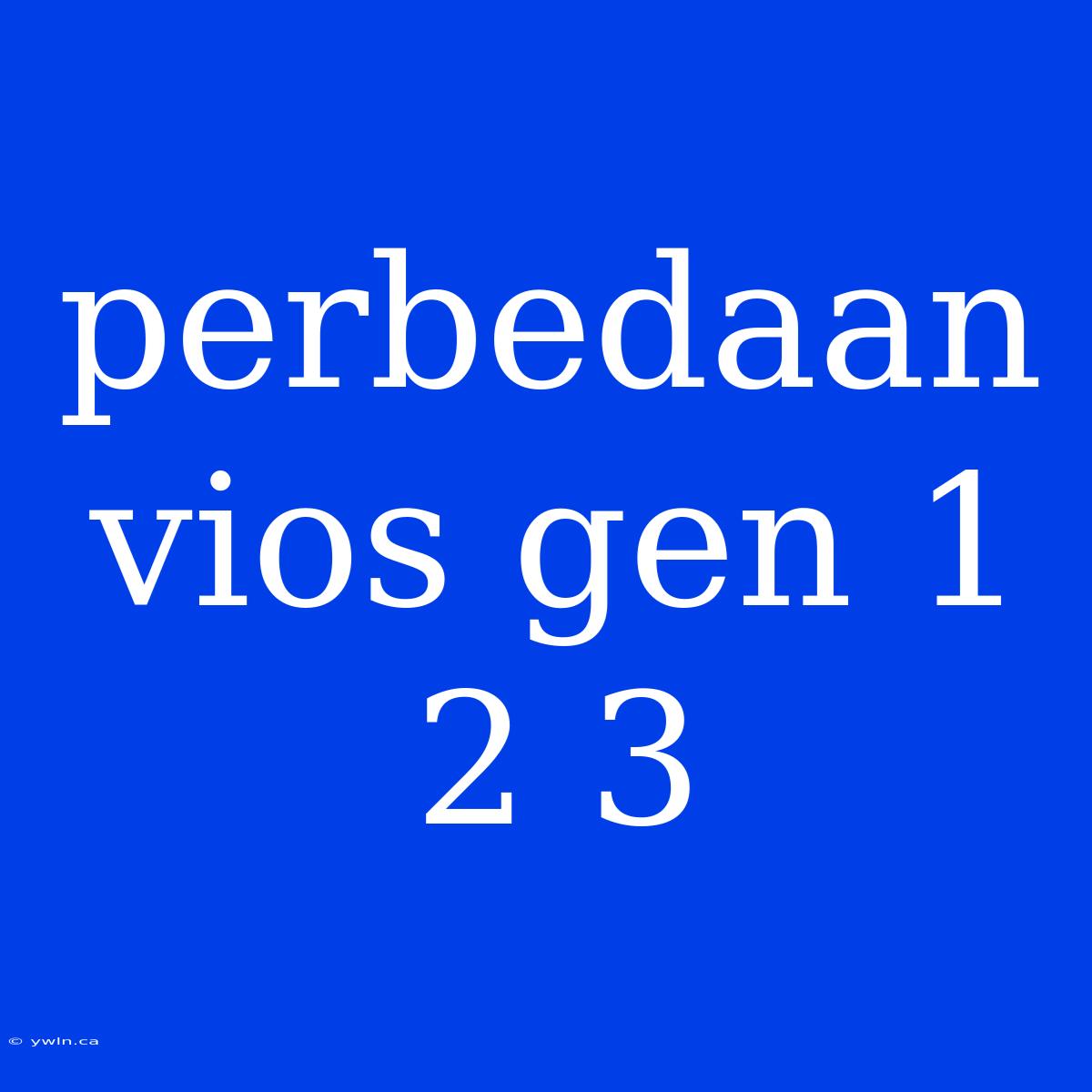 Perbedaan Vios Gen 1 2 3