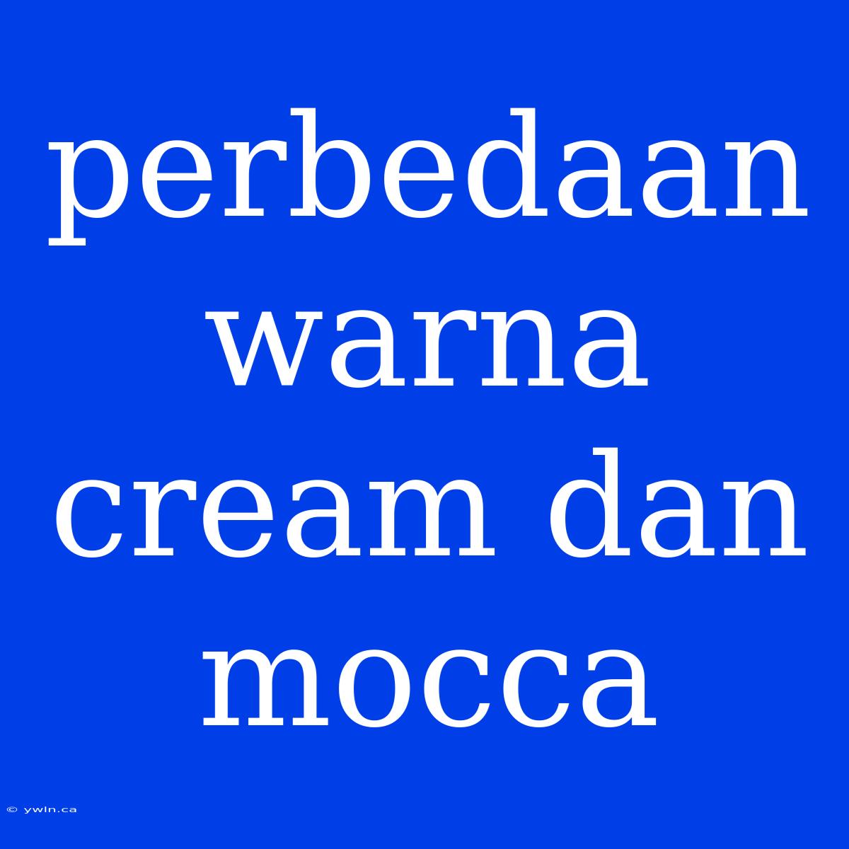 Perbedaan Warna Cream Dan Mocca