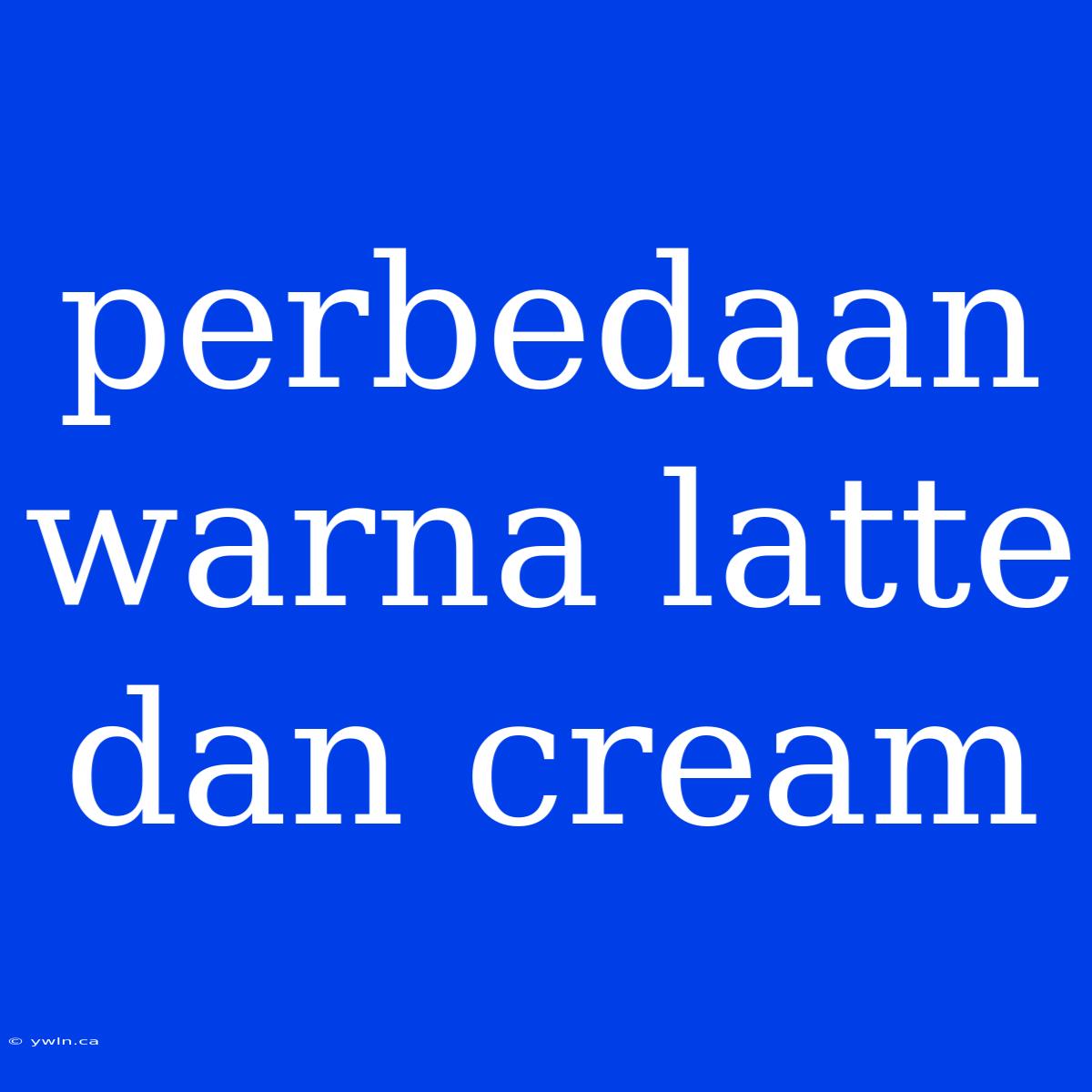 Perbedaan Warna Latte Dan Cream