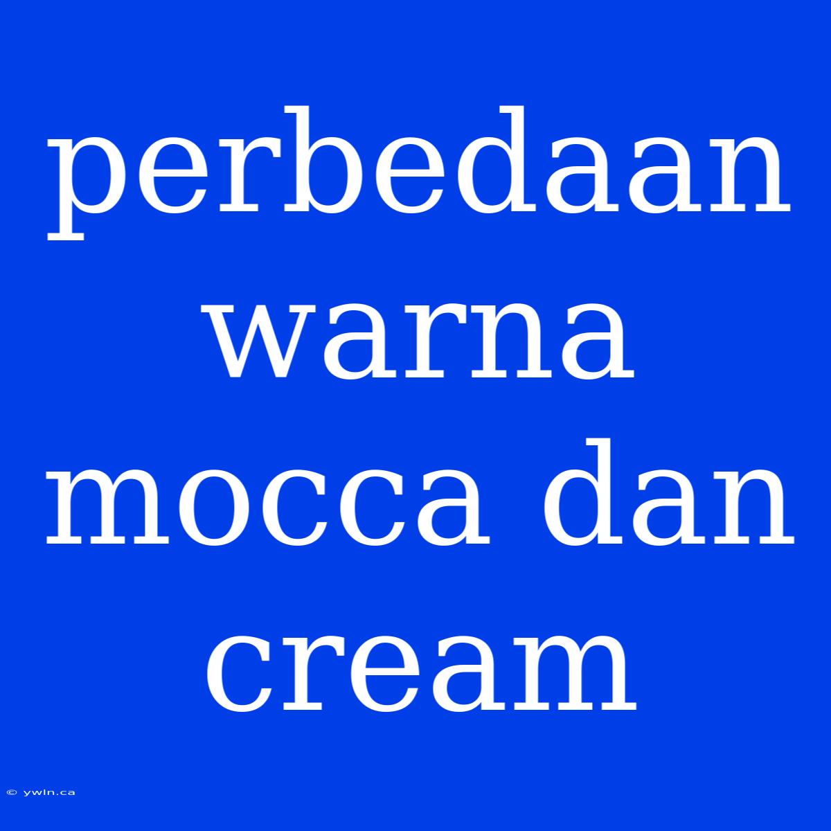 Perbedaan Warna Mocca Dan Cream