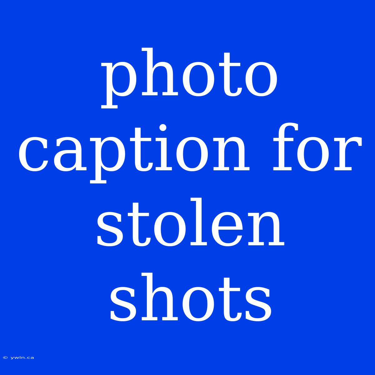 Photo Caption For Stolen Shots