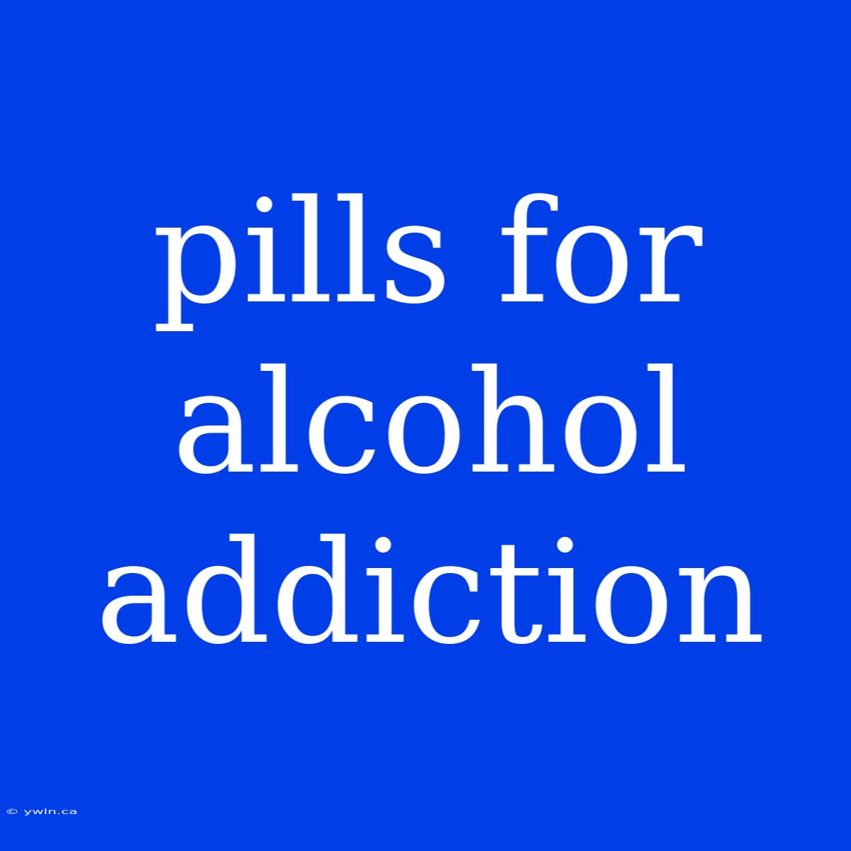 Pills For Alcohol Addiction