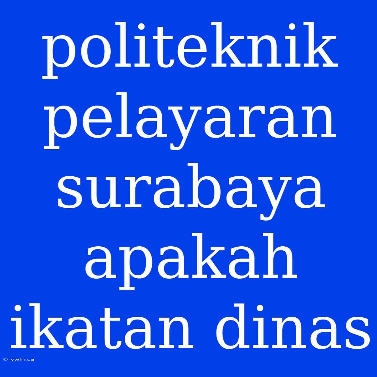 Politeknik Pelayaran Surabaya Apakah Ikatan Dinas